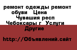 ремонт одежды ремонт обуви › Цена ­ 100 - Чувашия респ., Чебоксары г. Услуги » Другие   